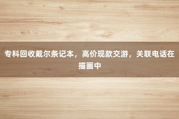 专科回收戴尔条记本，高价现款交游，关联电话在描画中