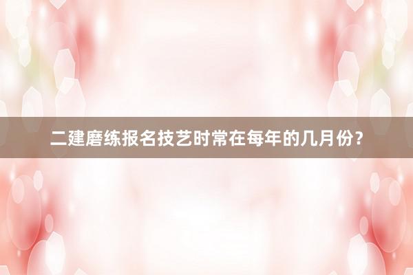 二建磨练报名技艺时常在每年的几月份？