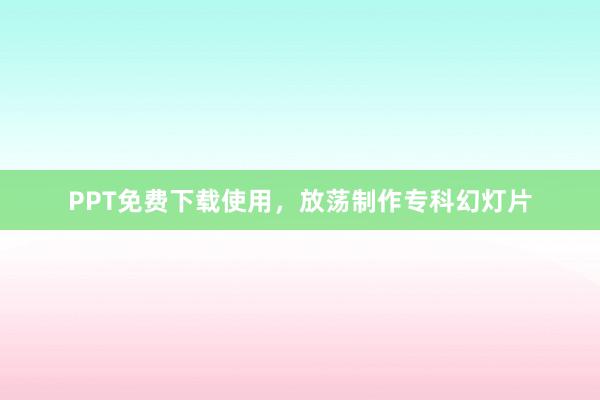 PPT免费下载使用，放荡制作专科幻灯片