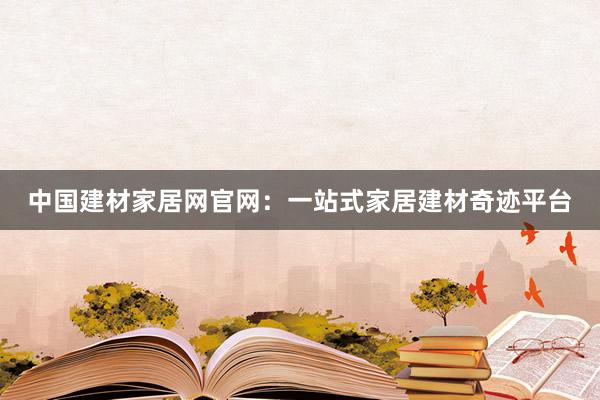 中国建材家居网官网：一站式家居建材奇迹平台