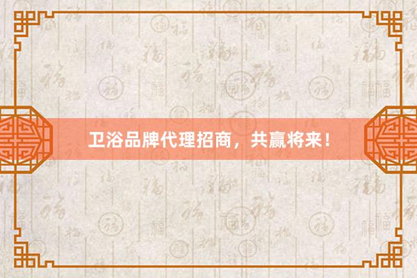 卫浴品牌代理招商，共赢将来！