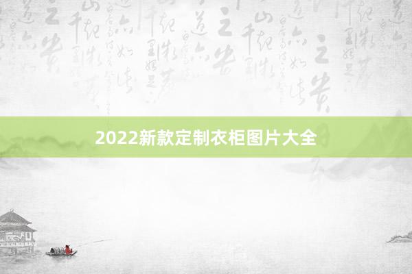 2022新款定制衣柜图片大全