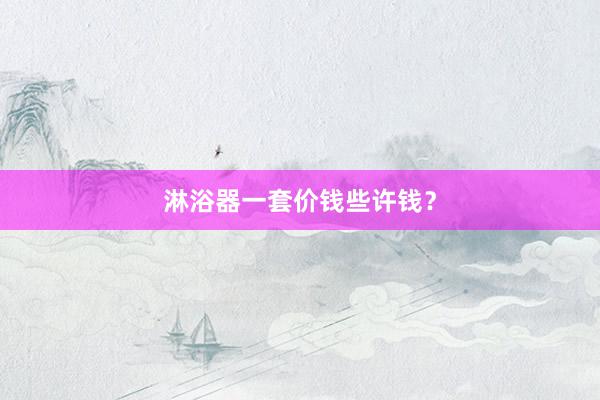 淋浴器一套价钱些许钱？