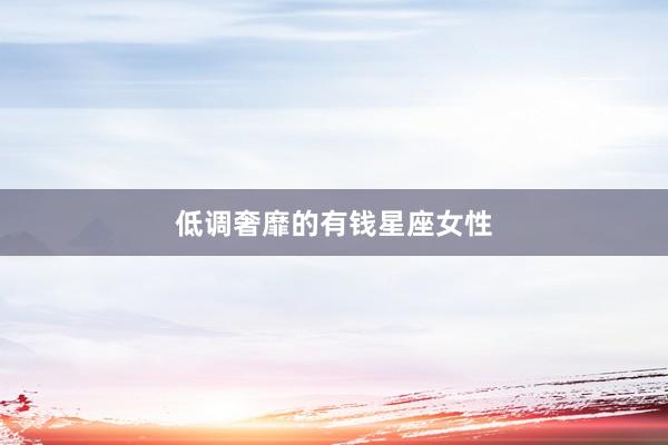低调奢靡的有钱星座女性