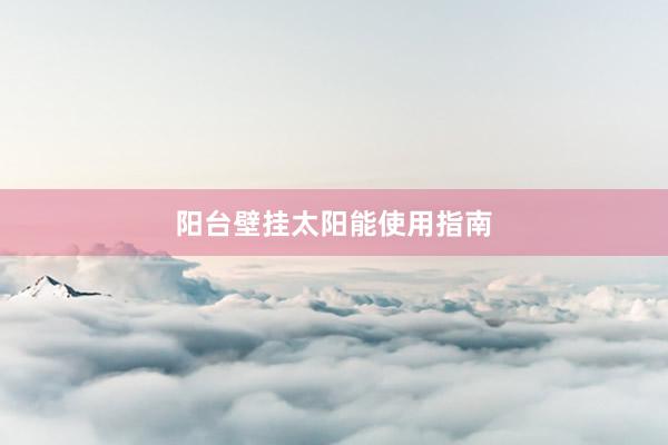 阳台壁挂太阳能使用指南