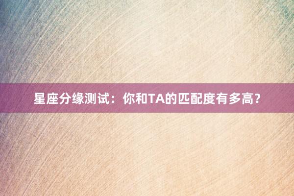 星座分缘测试：你和TA的匹配度有多高？