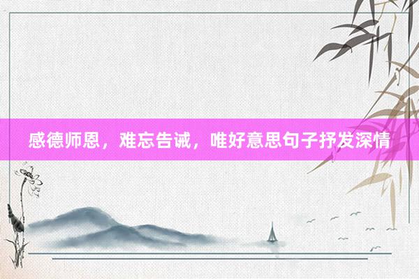 感德师恩，难忘告诫，唯好意思句子抒发深情