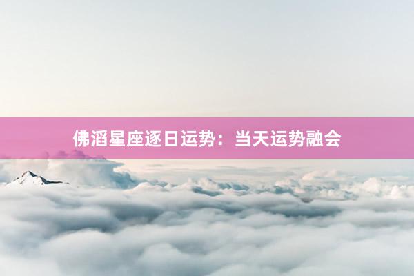 佛滔星座逐日运势：当天运势融会