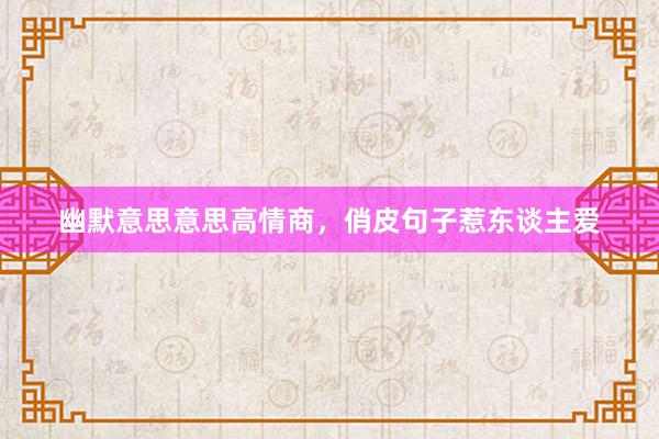 幽默意思意思高情商，俏皮句子惹东谈主爱