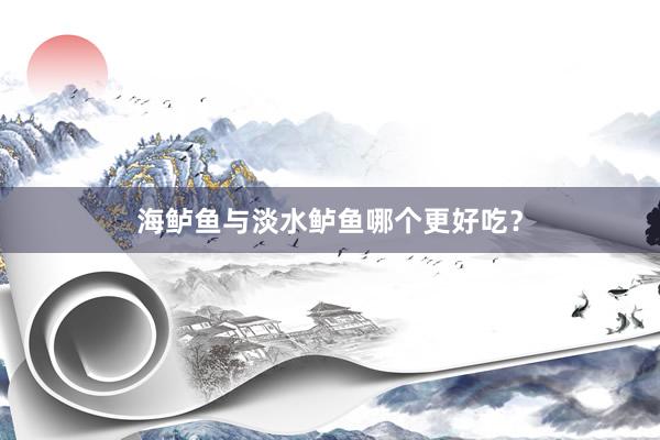 海鲈鱼与淡水鲈鱼哪个更好吃？