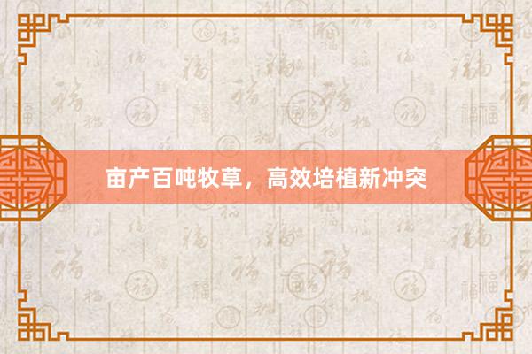 亩产百吨牧草，高效培植新冲突