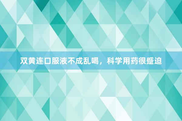 双黄连口服液不成乱喝，科学用药很蹙迫