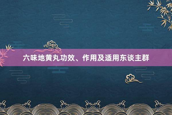 六味地黄丸功效、作用及适用东谈主群