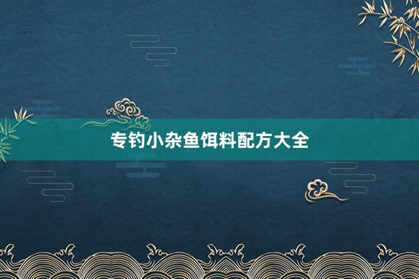 专钓小杂鱼饵料配方大全