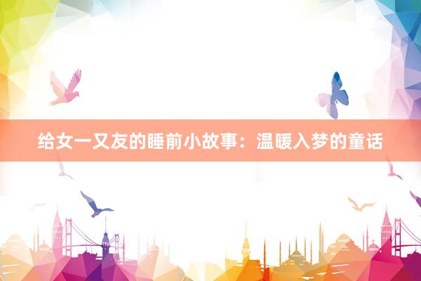 给女一又友的睡前小故事：温暖入梦的童话