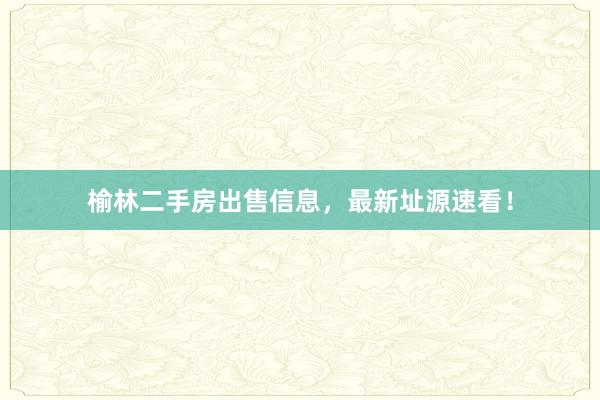 榆林二手房出售信息,最新址源速看!