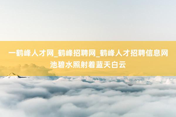 一鹤峰人才网_鹤峰招聘网_鹤峰人才招聘信息网池碧水照射着蓝天白云