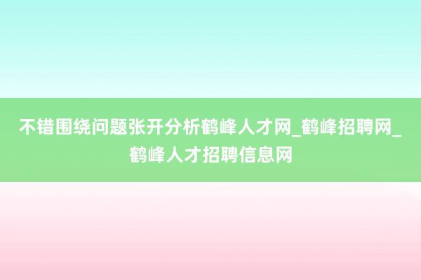 不错围绕问题张开分析鹤峰人才网_鹤峰招聘网_鹤峰人才招聘信息网