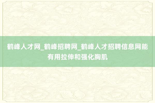 鹤峰人才网_鹤峰招聘网_鹤峰人才招聘信息网能有用拉伸和强化胸肌